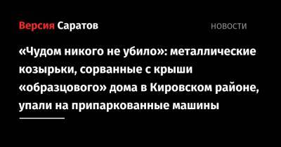 «Чудом никого не убило»: металлические козырьки, сорванные с крыши «образцового» дома в Кировском районе, упали на припаркованные машины - nversia.ru - Саратов