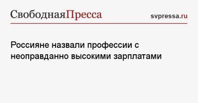 Россияне назвали профессии с неоправданно высокими зарплатами - svpressa.ru