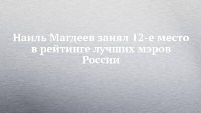 Сергей Собянин - Александр Беглов - Ильсур Метшин - Наиль Магдеев - Руслан Кухарук - Наиль Магдеев занял 12-е место в рейтинге лучших мэров России - chelny-izvest.ru - Москва - Россия - Санкт-Петербург - Набережные Челны - Тюмень - Казань