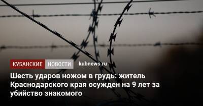 Шесть ударов ножом в грудь: житель Краснодарского края осужден на 9 лет за убийство знакомого - kubnews.ru - Краснодарский край - респ. Адыгея - Славянск