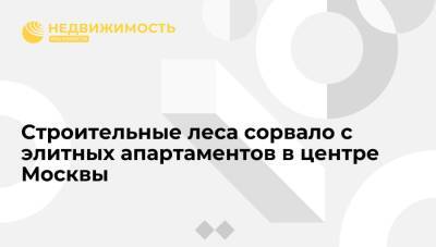 Строительные леса сорвало с элитных апартаментов в центре Москвы - realty.ria.ru - Москва