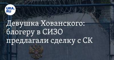 Юрий Хованский - Девушка Хованского: блогеру в СИЗО предлагали сделку с СК - ura.news