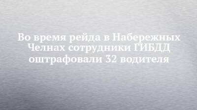 Во время рейда в Набережных Челнах сотрудники ГИБДД оштрафовали 32 водителя - chelny-izvest.ru - Россия - Набережные Челны