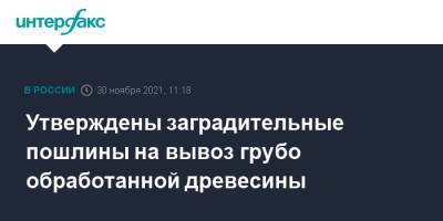 Утверждены заградительные пошлины на вывоз грубо обработанной древесины - interfax.ru - Москва