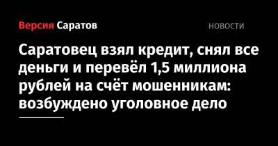 Саратовец взял кредит, снял все деньги и перевёл 1,5 миллиона рублей на счёт мошенникам: возбуждено уголовное дело - nversia.ru - Украина - район Октябрьский