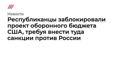 Джо Байден - Республиканцы заблокировали проект оборонного бюджета США, требуя внести туда санкции против России - tvrain.ru - Россия - США