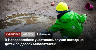 В Новороссийске участились случаи наезда на детей во дворах многоэтажек - kubnews.ru - Новороссийск