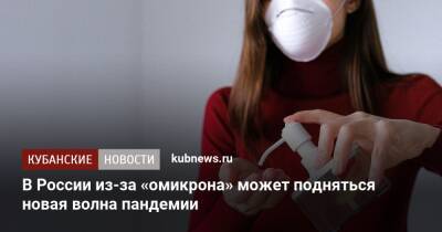 Евгений Тимаков - В России из-за «омикрона» может подняться новая волна пандемии - kubnews.ru - Россия