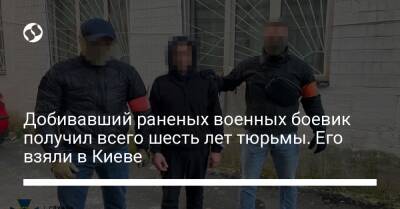 Добивавший раненых военных боевик получил всего шесть лет тюрьмы. Его взяли в Киеве - liga.net - Украина - Киев - ДНР - Донецк - Славянск - Докучаевск