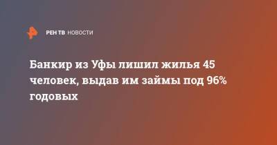 Банкир из Уфы лишил жилья 45 человек, выдав им займы под 96% годовых - ren.tv - Уфа