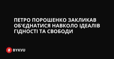 Петро Порошенко закликав об’єднатися навколо ідеалів Гідності та Свободи - bykvu.com - Україна