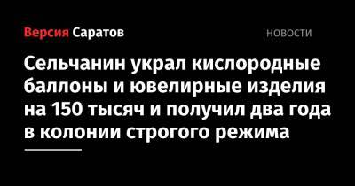 Сельчанин украл кислородные баллоны и ювелирные изделия на 150 тысяч и получил два года в колонии строгого режима - nversia.ru - Россия - Саратовская обл. - Аткарск