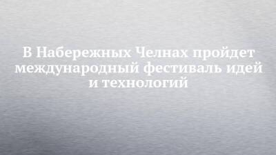В Набережных Челнах пройдет международный фестиваль идей и технологий - chelny-izvest.ru - Набережные Челны