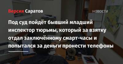 Под суд пойдёт бывший младший инспектор тюрьмы, который за взятку отдал заключённому смарт-часы и попытался за деньги пронести телефоны - nversia.ru - Россия - Саратовская обл.
