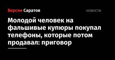 Молодой человек на фальшивые купюры покупал телефоны, которые потом продавал: приговор - nversia.ru - Россия - Саратовская обл. - Саратов