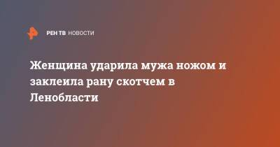 Женщина ударила мужа ножом и заклеила рану скотчем в Ленобласти - ren.tv - Россия - Ленинградская обл. - Московская обл.