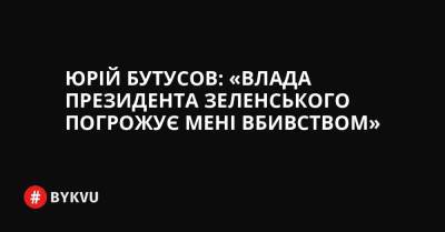 Юрій Бутусов: «Влада президента Зеленського погрожує мені вбивством» - bykvu.com - Украина