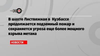 В шахте Листвяжная в Кузбассе продолжается подземный пожар и сохраняется угроза еще более мощного взрыва метана - echo.msk.ru