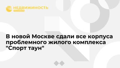 В новой Москве сдали все корпуса проблемного жилого комплекса "Спорт таун" - realty.ria.ru - Москва - Россия