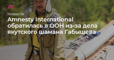 Алексей Прянишников - Amnesty International обратилась в ООН из-за дела якутского шамана Габышева - tvrain.ru - Россия