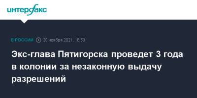 Экс-глава Пятигорска проведет 3 года в колонии за незаконную выдачу разрешений - interfax.ru - Москва - Россия - Ставрополь - Пятигорск