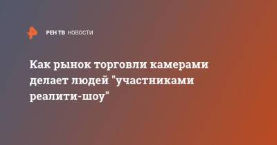 Как рынок торговли камерами делает людей "участниками реалити-шоу" - ren.tv - Россия