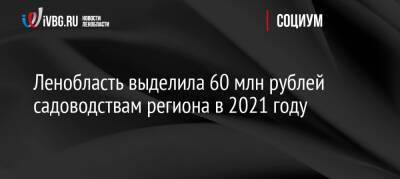 Ленобласть выделила 60 млн рублей садоводствам региона в 2021 году - ivbg.ru - Украина - Ленинградская обл.