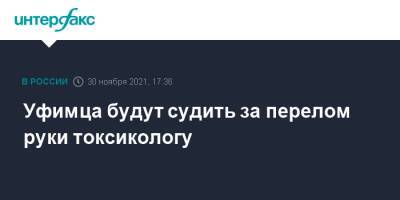 Уфимца будут судить за перелом руки токсикологу - interfax.ru - Москва - Башкирия - Уфа