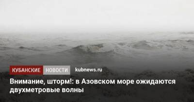 Внимание, шторм!: в Азовском море ожидаются двухметровые волны - kubnews.ru - Краснодарский край - Азовское Море