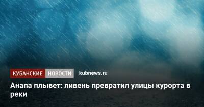 Анапа плывет: ливень превратил улицы курорта в реки - kubnews.ru - Анапа - Краснодарский край