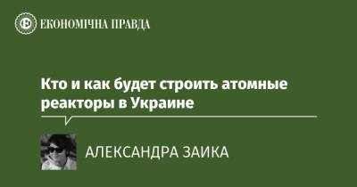 Кто и как будет строить атомные реакторы в Украине - epravda.com.ua - Россия - США - Украина