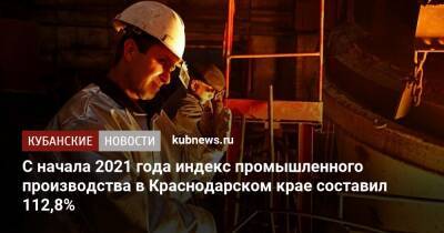 Иван Куликов - С начала 2021 года индекс промышленного производства в Краснодарском крае составил 112,8% - kubnews.ru - Краснодарский край