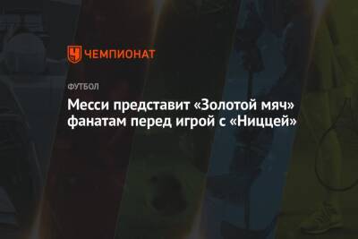 Лионель Месси - Роберт Левандовски - Месси представит «Золотой мяч» фанатам перед игрой с «Ниццей» - championat.com - Польша - Аргентина