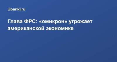 Джером Пауэлл - ​Глава ФРС: «омикрон» угрожает американской экономике - smartmoney.one - Reuters