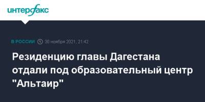 Сергей Меликов - Резиденцию главы Дагестана отдали под образовательный центр "Альтаир" - interfax.ru - Москва - Махачкала - респ. Дагестан