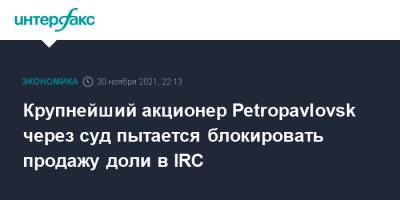 Крупнейший акционер Petropavlovsk через суд пытается блокировать продажу доли в IRC - interfax.ru - Москва - Лондон - Petropavlovsk