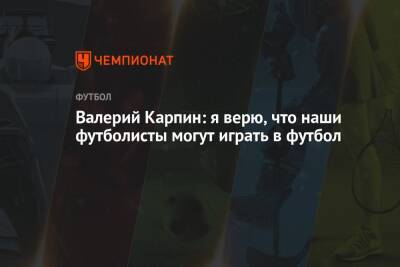 Валерий Карпин - Валерий Карпин: я верю, что наши футболисты могут играть в футбол - championat.com - Россия