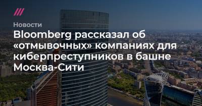 Bloomberg рассказал об «отмывочных» компаниях для киберпреступников в башне Москва-Сити - tvrain.ru - Москва - США