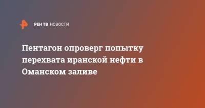 Джон Кирби - Пентагон опроверг попытку перехвата иранской нефти в Оманском заливе - ren.tv - США - Иран