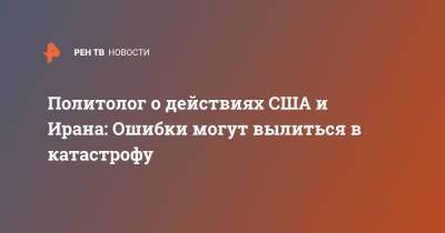 Политолог о действиях США и Ирана: Ошибки могут вылиться в катастрофу - ren.tv - США - Вашингтон - Иран