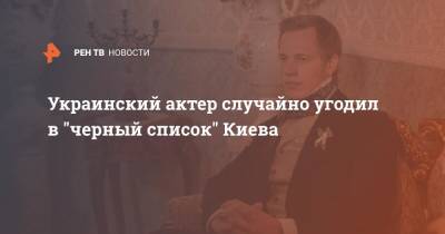 Украинский - Украинский актер случайно угодил в "черный список" Киева - ren.tv - Украина - Киев