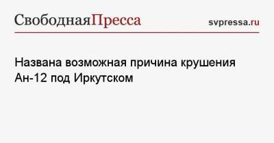 Названа возможная причина крушения Ан-12 под Иркутском - svpressa.ru - Иркутская обл. - Иркутск