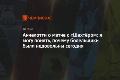 Карло Анчелотти - Анчелотти о матче с «Шахтёром: я могу понять, почему болельщики были недовольны сегодня - championat.com - Мадрид