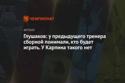 Денис Глушаков - Валерий Карпин - Глушаков: у предыдущего тренера сборной понимали, кто будет играть. У Карпина такого нет - championat.com - Россия
