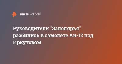 Игорь Кобзев - Руководители "Заполярья" разбились в самолете Ан-12 под Иркутском - ren.tv - Иркутская обл. - Якутск - Иркутск - Чукотка