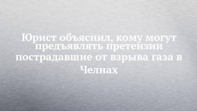 Юрист объяснил, кому могут предъявлять претензии пострадавшие от взрыва газа в Челнах - chelny-izvest.ru - Набережные Челны