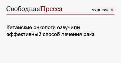 Китайские онкологи озвучили эффективный способ лечения рака - svpressa.ru