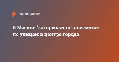 В Москве "затормозили" движение по улицам в центре города - ren.tv - Москва
