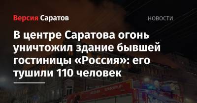 В центре Саратова огонь уничтожил здание бывшей гостиницы «Россия»: его тушили 110 человек - nversia.ru - Россия - Саратовская обл.