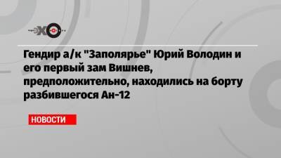 Игорь Кобзев - Гендир а/к «Заполярье» Юрий Володин и его первый зам Вишнев, предположительно, находились на борту разбившегося Ан-12 - echo.msk.ru - Иркутская обл. - Якутск - Иркутск